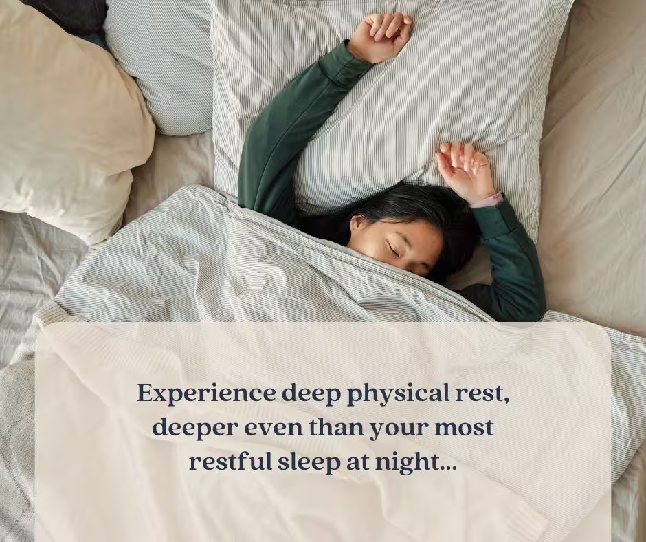 Woman sleeping in bed with quote, "Experience deep physical rest, deeper even than your most restful sleep at night..."